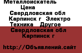 Металлоискатель  10000 › Цена ­ 10 000 - Свердловская обл., Карпинск г. Электро-Техника » Другое   . Свердловская обл.,Карпинск г.